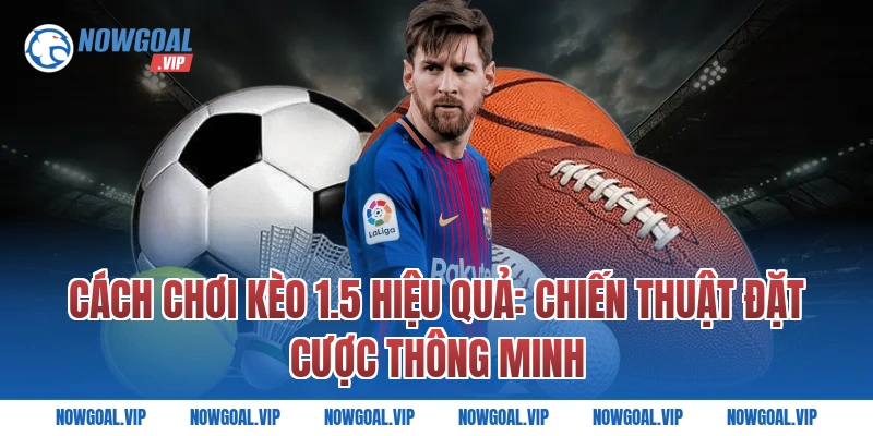 Cách Chơi Kèo 1.5 Hiệu Quả: Chiến Thuật Đặt Cược Thông Minh