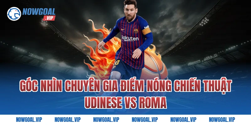 Góc Nhìn Chuyên Gia Điểm Nóng Chiến Thuật Udinese vs Roma