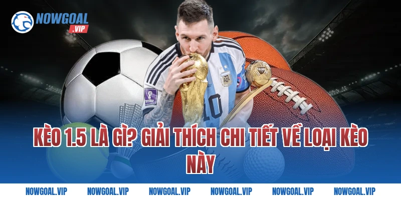 Kèo 1.5 Là Gì? Giải Thích Chi Tiết Về Loại Kèo Này
