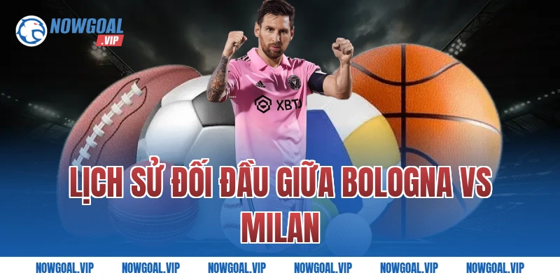 Lịch Sử Đối Đầu Giữa Bologna vs Milan 