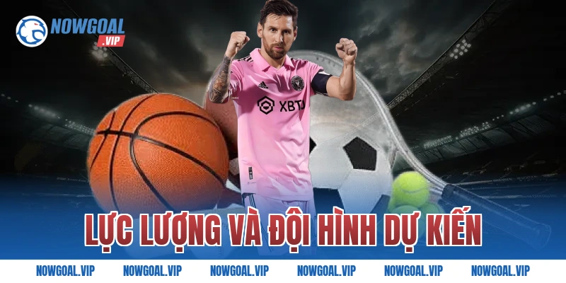 Lực Lượng Và Đội Hình Dự Kiến