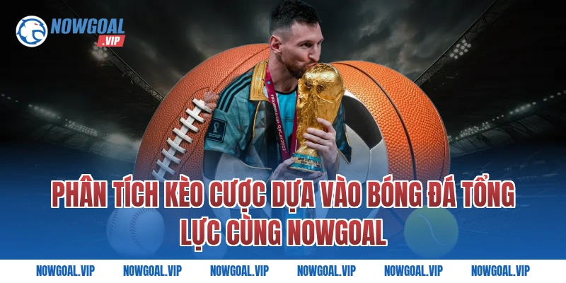 Phân Tích Kèo Cược Dựa Vào Bóng Đá Tổng Lực Cùng Nowgoal