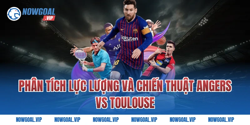 Phân Tích Lực Lượng Và Chiến Thuật Angers vs Toulouse