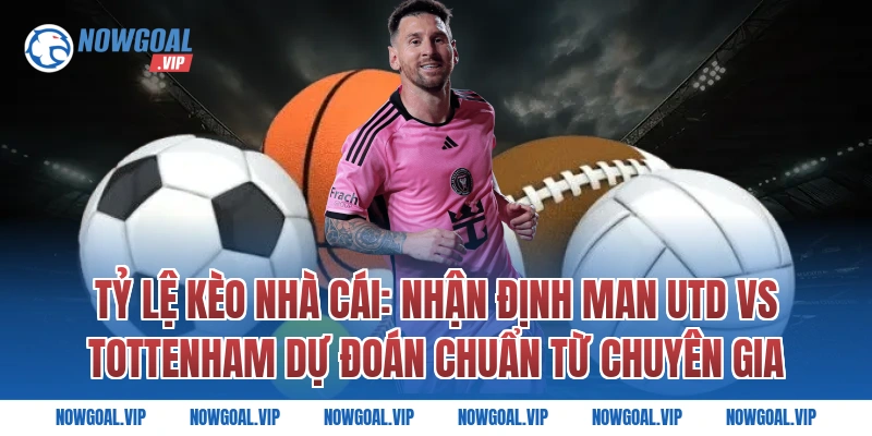 Tỷ Lệ Kèo Nhà Cái: Nhận Định Man Utd vs Tottenham Dự Đoán Chuẩn Từ Chuyên Gia